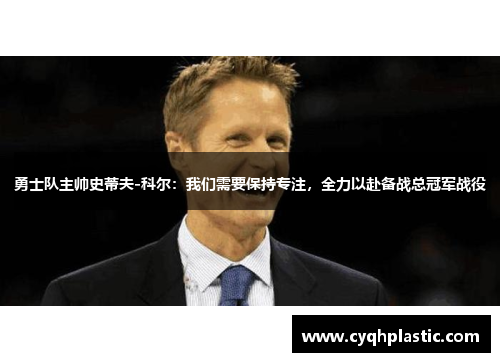 勇士队主帅史蒂夫-科尔：我们需要保持专注，全力以赴备战总冠军战役