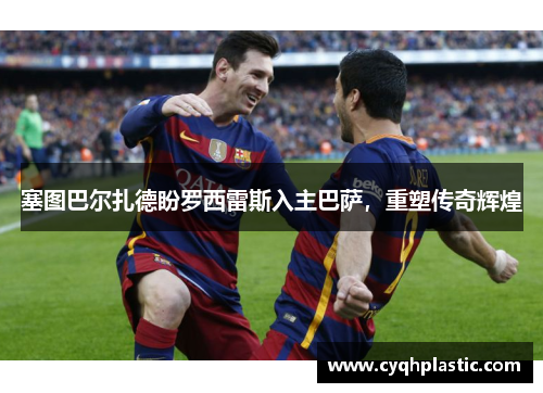 塞图巴尔扎德盼罗西雷斯入主巴萨，重塑传奇辉煌