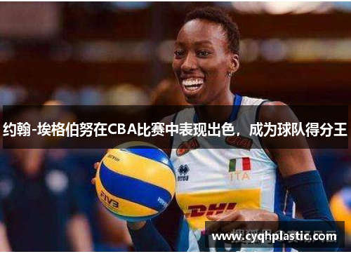 约翰-埃格伯努在CBA比赛中表现出色，成为球队得分王