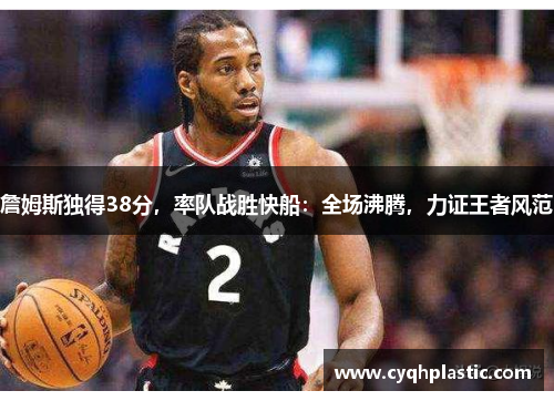 詹姆斯独得38分，率队战胜快船：全场沸腾，力证王者风范