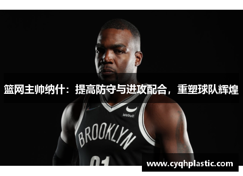 篮网主帅纳什：提高防守与进攻配合，重塑球队辉煌