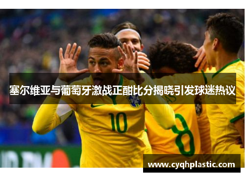 塞尔维亚与葡萄牙激战正酣比分揭晓引发球迷热议