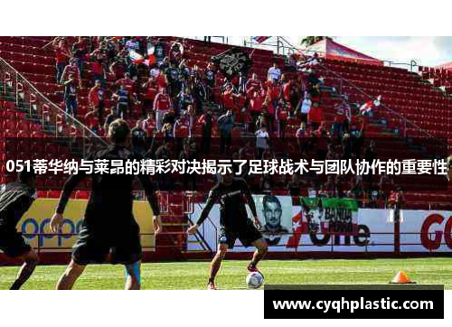 051蒂华纳与莱昂的精彩对决揭示了足球战术与团队协作的重要性