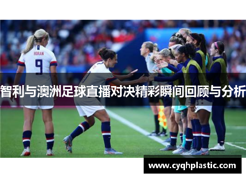 智利与澳洲足球直播对决精彩瞬间回顾与分析
