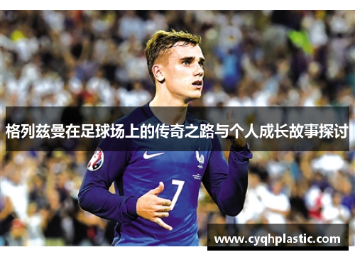 格列兹曼在足球场上的传奇之路与个人成长故事探讨
