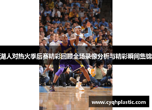 湖人对热火季后赛精彩回顾全场录像分析与精彩瞬间集锦