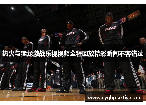 热火与猛龙激战乐视视频全程回放精彩瞬间不容错过